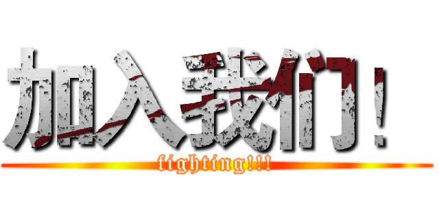 加入我们！ (fighting!!!)