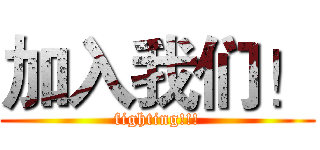 加入我们！ (fighting!!!)