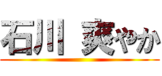 石川 爽やか ()