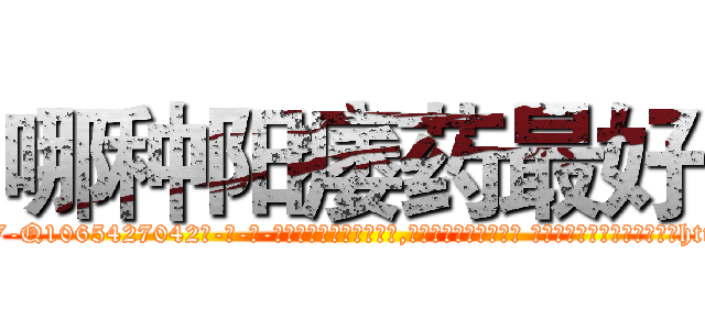 哪种阳痿药最好 (哪种阳痿药最好【电-话151x68344x817-Q1065427042元-吉-药-业】我们做的是长期生意,靠的是老客户长期支持 哪种阳痿药最好在发表了一篇http://sngk.net/DeSYsG

参考消息网我们做的是长期生意,靠的是老客户长期支持也许我们早该意识到，就连鲍勃·霍斯金斯（金球奖戏剧类电影男主角 
)