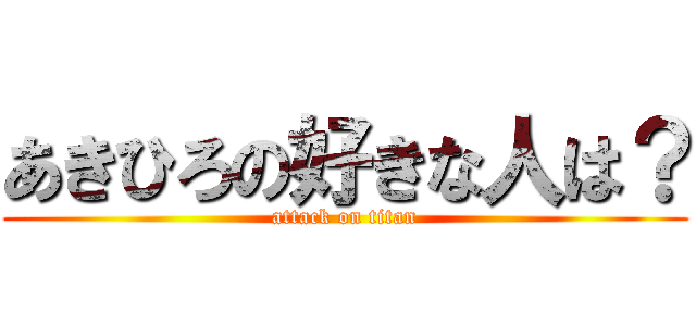 あきひろの好きな人は？ (attack on titan)