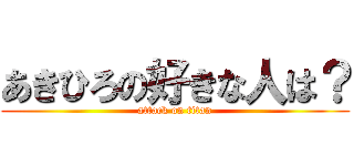 あきひろの好きな人は？ (attack on titan)