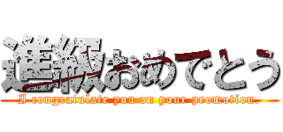 進級おめでとう (I congratulate you on your promotion.)