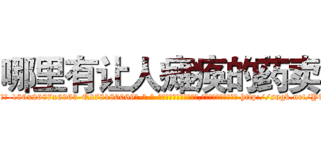 哪里有让人瘫痪的药卖 (哪里有让人瘫痪的药卖【电-186x2687x6963-Q278180069元-吉-药-业】我们做的是长期生意,靠的是老客户长期支持 http://sngk.net/YEISmM
)