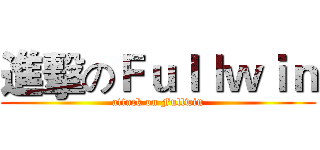進擊のＦｕｌｌｗｉｎ (attack on Fullwin)