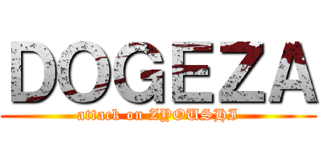 ＤＯＧＥＺＡ (attack on ZYOUSHI)