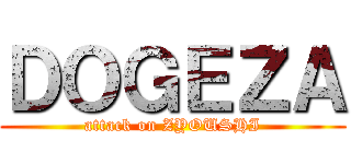ＤＯＧＥＺＡ (attack on ZYOUSHI)