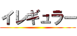 イレギュラー ()