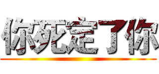 你死定了你 ()