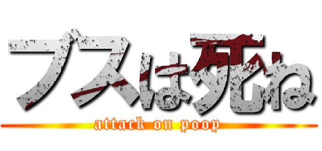 ブスは死ね (attack on poop)