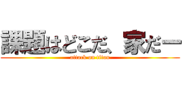 課題はどこだ、家だー (attack on titan)