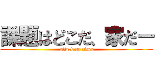 課題はどこだ、家だー (attack on titan)