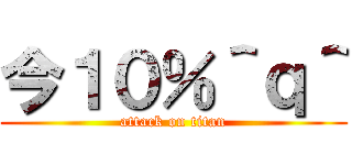 今１０％＾ｑ＾ (attack on titan)