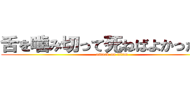 舌を噛み切って死ねばよかったのに (attack on titan)