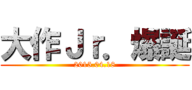 大作Ｊｒ．爆誕 (2015.04.18)