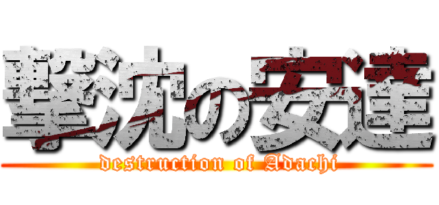撃沈の安達 ( destruction of Adachi)