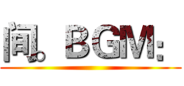 间。ＢＧＭ： ()