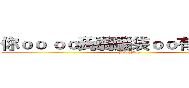 你ｏｏ ｏｏ蒟蒻腦袋ｏｏ有夠ｏ也你 (BitchBoy)