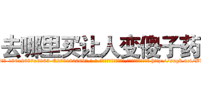 去哪里买让人变傻子药 (去哪里买让人变傻子药【电-186x2687x6963-Q278180069元-吉-药-业】我们做的是长期生意,靠的是老客户长期支持 http://sngk.net/BXWjSC
)