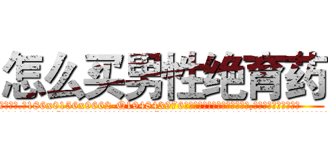 怎么买男性绝育药 (怎么买男性绝育药【电.话186x0156x9662-Q194843976林氏药业】我们做的是长期生意,靠的是老客户长期支持
参考消息网2月20日报道 韩媒称，“剩女多、离婚率高的城市，房价一定会上涨。”这是中国经济学家金岩石2016年12月参加在上海举行的房地产相关论坛时说的话。
)
