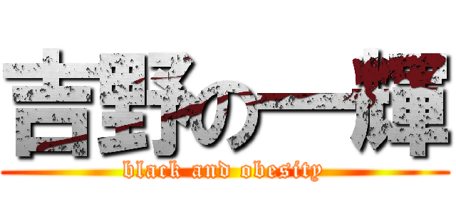 吉野の一輝 (black and obesity)