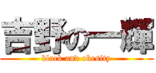吉野の一輝 (black and obesity)