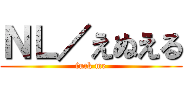 ＮＬ／えぬえる (fuck me)
