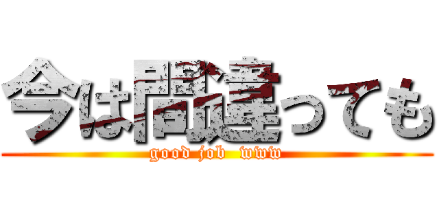 今は間違っても (good job  www)