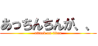 あっちんちんが、、 (attack on titan)