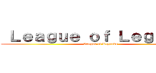  Ｌｅａｇｕｅ ｏｆ Ｌｅｇｅｎｄｓ ( League of Legends)