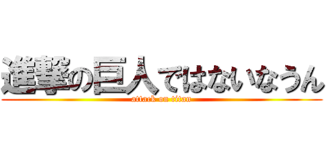 進撃の巨人ではないなうん (attack on titan)