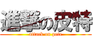 進撃の皮特 (attack on pete)