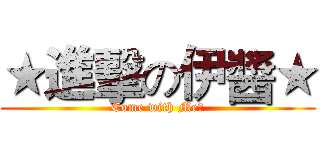 ★進擊の伊醬★ (Come with Me?)