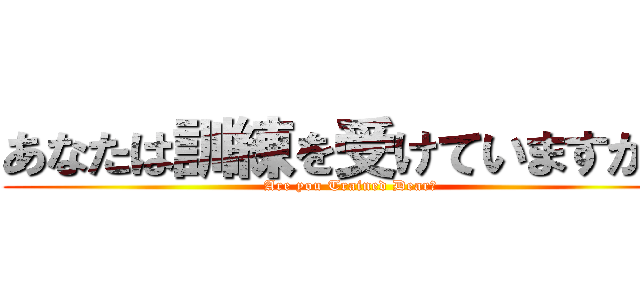 あなたは訓練を受けていますか？ (Are you Trained Dear?)