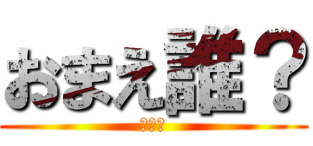 おまえ誰？ (マジで)
