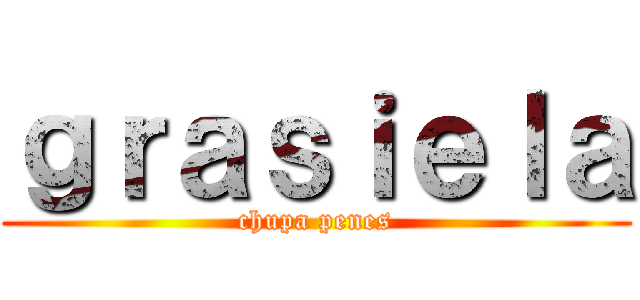 ｇｒａｓｉｅｌａ (chupa penes)