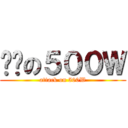 进击の５００Ｗ (attack on 500W)