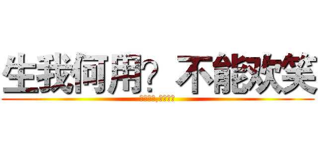 生我何用？不能欢笑 (灭我何用,不减狂骄)