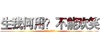 生我何用？不能欢笑 (灭我何用,不减狂骄)