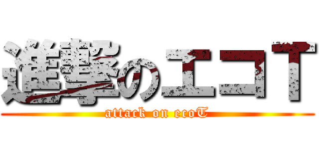 進撃のエコＴ (attack on ecoT)