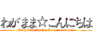 わがまま☆こんにちは (B5th K5th A6th…To be continued)