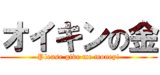 オイキンの金 (Please give me money!)