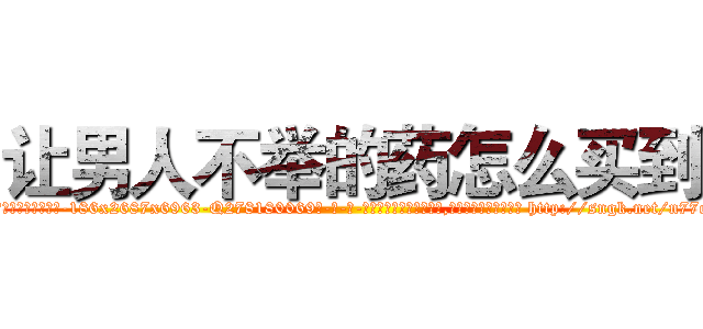 让男人不举的药怎么买到 (让男人不举的药怎么买到【电-186x2687x6963-Q278180069元-吉-药-业】我们做的是长期生意,靠的是老客户长期支持 http://sngk.net/n77oFf
)