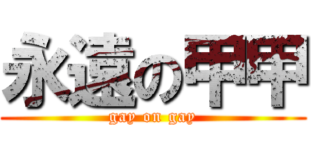 永遠の甲甲 (gay on gay)