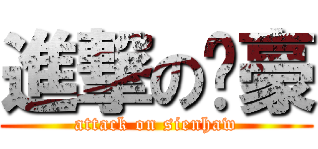 進撃の贤豪 (attack on sienhaw)