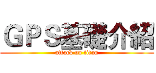 ＧＰＳ基礎介紹 (attack on titan)