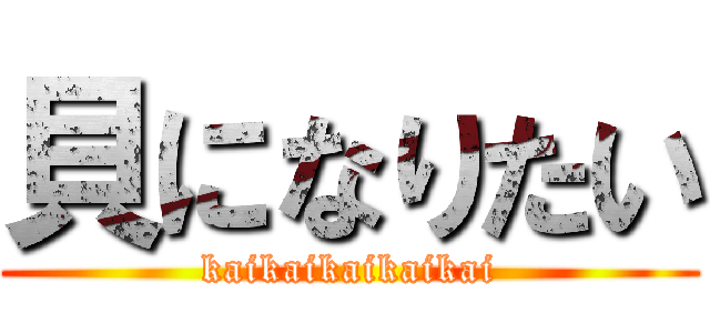 貝になりたい (kaikaikaikaikai)