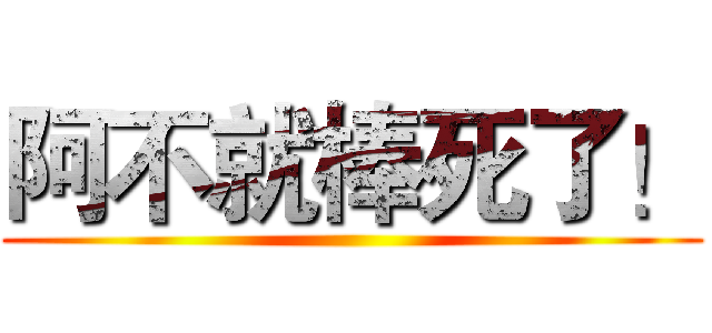 阿不就棒死了！ ()