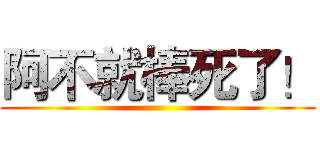 阿不就棒死了！ ()
