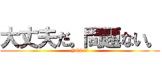 大丈夫だ。問題ない。 (YES!!!)